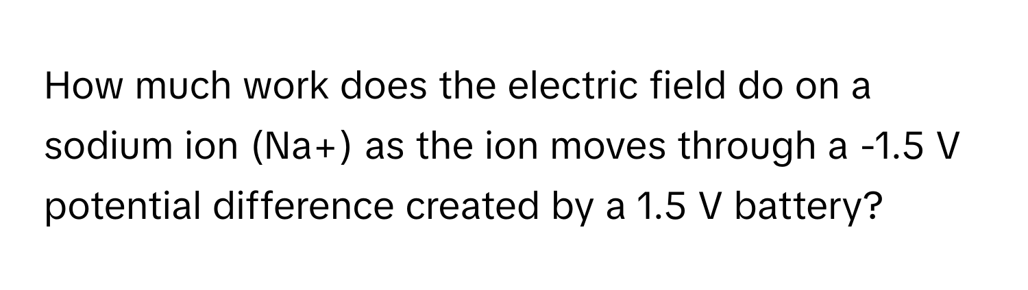 How much work does the electric field do on a sodium ion (Na+) as the ion moves through a -1.5 V potential difference created by a 1.5 V battery?