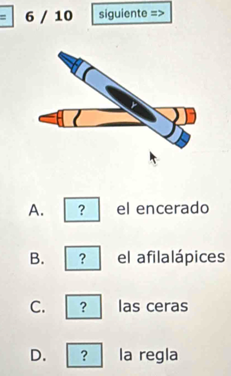 = 6 / 10 siguiente =>
A. ? el encerado
B. ? el afilalápices
C. ? las ceras
D. ? la regla