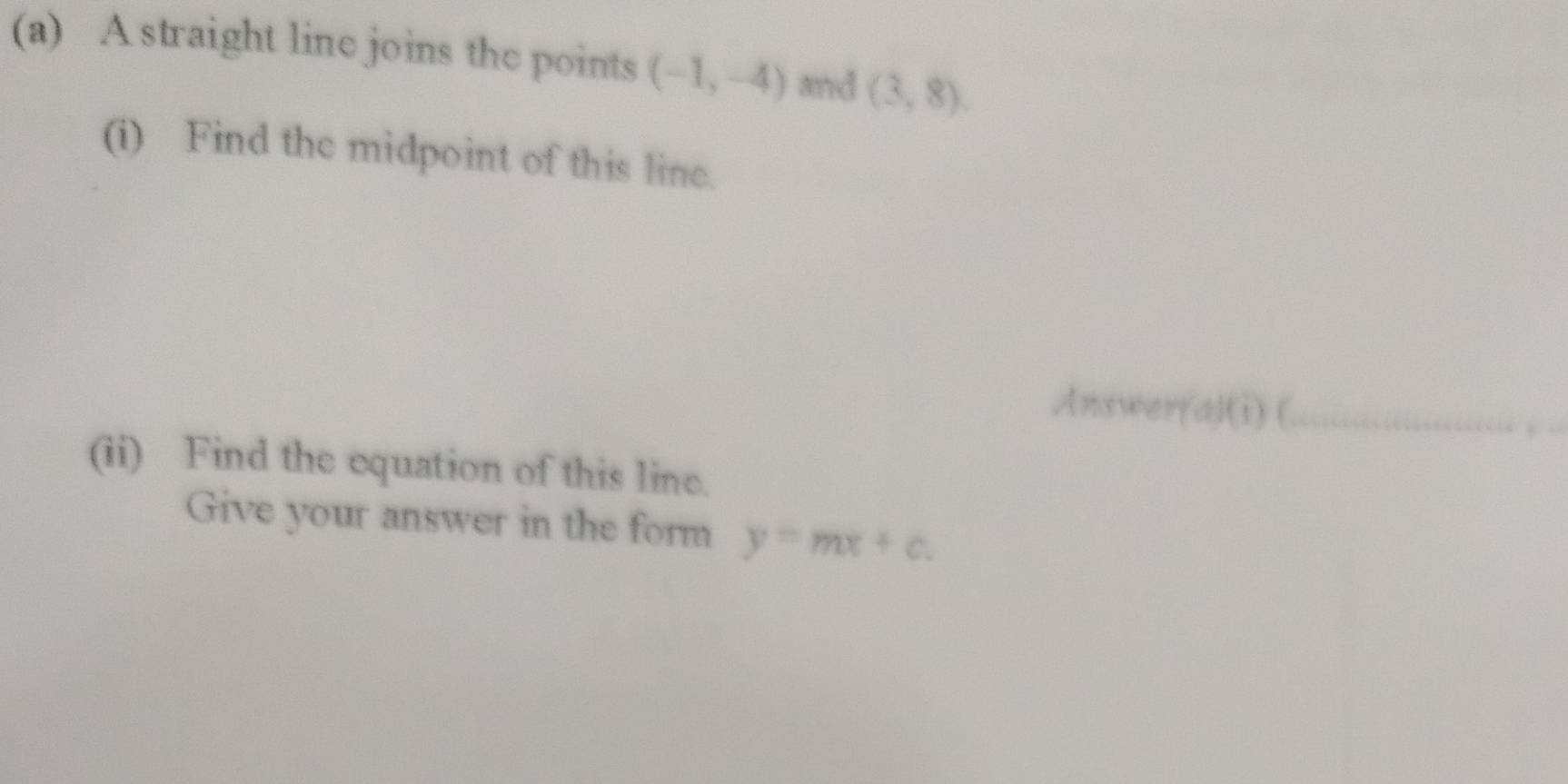 A straight line joins the points (-1,-4) and (3,8). 
(i) Find the midpoint of this line. 
Answery a|f(1) C_ 
. 
(ii) Find the equation of this line. 
Give your answer in the form y=mx+c.