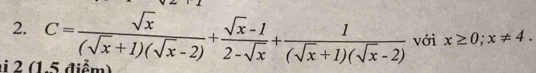 2 (1.5 điểm) C= sqrt(x)/(sqrt(x)+1)(sqrt(x)-2) + (sqrt(x)-1)/2-sqrt(x) + 1/(sqrt(x)+1)(sqrt(x)-2)  với x≥ 0; x!= 4.