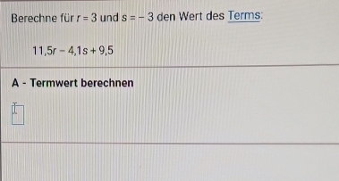 Berechne für r=3 und s=-3 den Wert des Terms:
11, 5r-4, 1s+9,5
A - Termwert berechnen