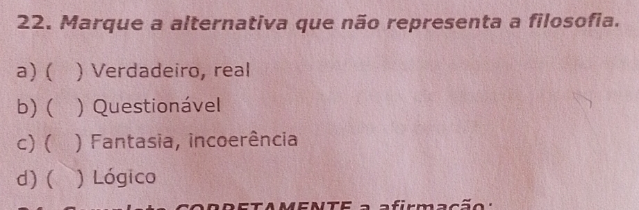 Marque a alternativa que não representa a filosofia.
a) ( ) Verdadeiro, real
b) ( ) Questionável
c) ( ) Fantasia, incoerência
d) ( ) Lógico