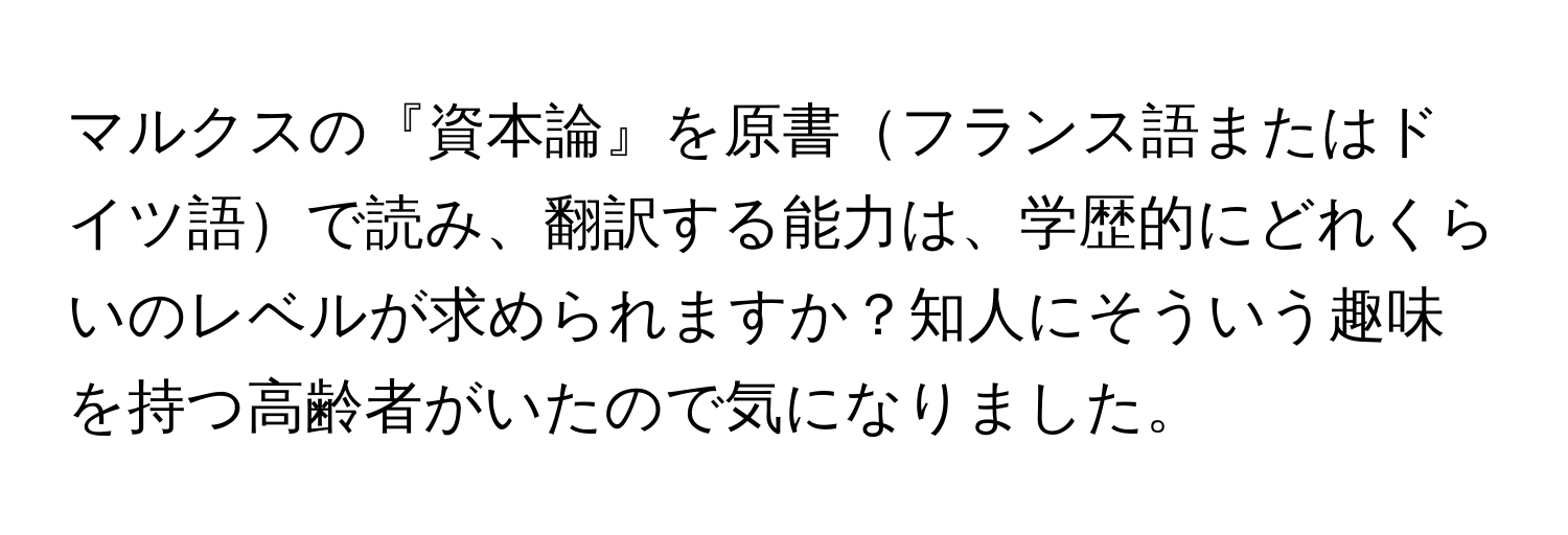 マルクスの『資本論』を原書フランス語またはドイツ語で読み、翻訳する能力は、学歴的にどれくらいのレベルが求められますか？知人にそういう趣味を持つ高齢者がいたので気になりました。