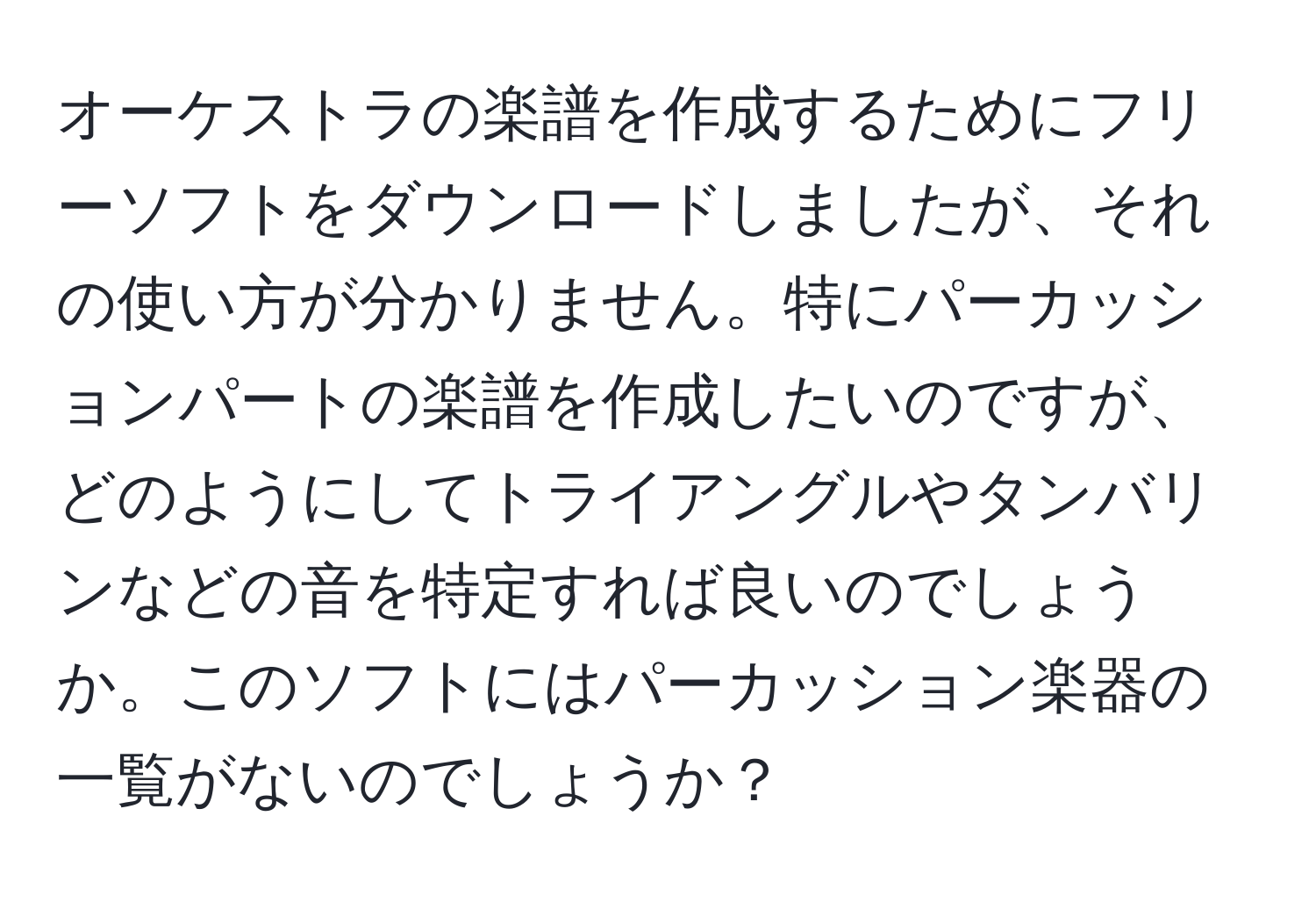 オーケストラの楽譜を作成するためにフリーソフトをダウンロードしましたが、それの使い方が分かりません。特にパーカッションパートの楽譜を作成したいのですが、どのようにしてトライアングルやタンバリンなどの音を特定すれば良いのでしょうか。このソフトにはパーカッション楽器の一覧がないのでしょうか？