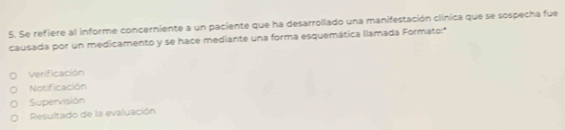 Se refiere al informe concerniente a un paciente que ha desarrollado una manifestación clínica que se sospecha fue
causada por un medicamento y se hace mediante una forma esquemática llamada Formato:"
Verificación
Notificación
Supervisión
Resultado de la evaluación