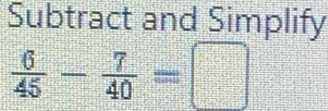 Subtract and Simplify
 6/45 - 7/40 =□