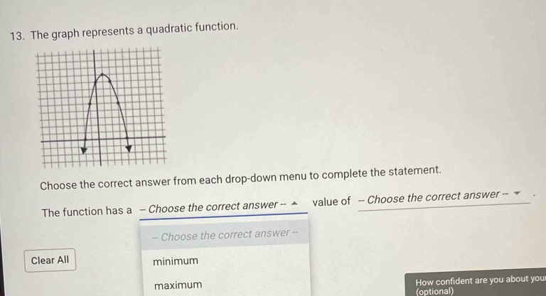 The graph represents a quadratic function.
Choose the correct answer from each drop-down menu to complete the statement.
The function has a -- Choose the correct answer -- ▲ value of -- Choose the correct answer -- 
- Choose the correct answer --
Clear All minimum
maximum How confident are you about you
(optional)