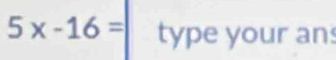 5x-16= type your an