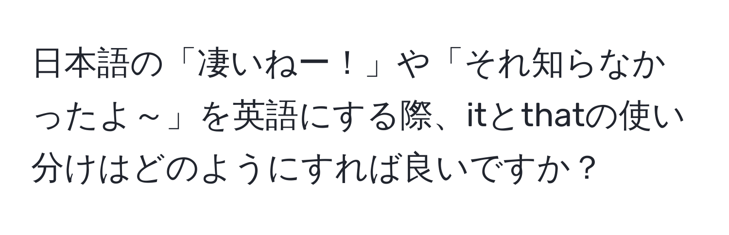 日本語の「凄いねー！」や「それ知らなかったよ～」を英語にする際、itとthatの使い分けはどのようにすれば良いですか？