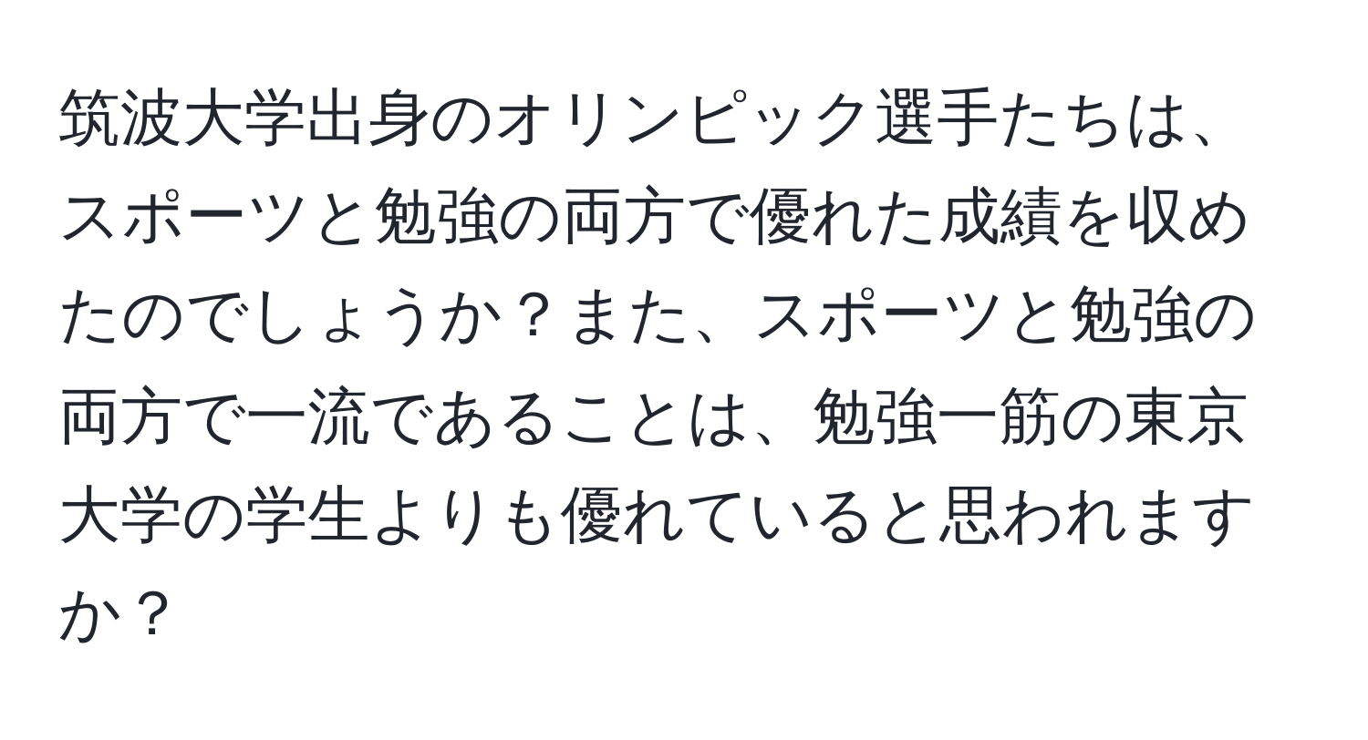 筑波大学出身のオリンピック選手たちは、スポーツと勉強の両方で優れた成績を収めたのでしょうか？また、スポーツと勉強の両方で一流であることは、勉強一筋の東京大学の学生よりも優れていると思われますか？