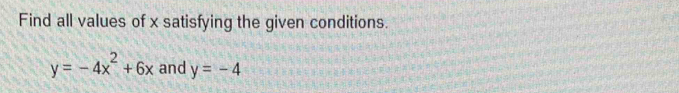 Find all values of x satisfying the given conditions.
y=-4x^2+6x and y=-4