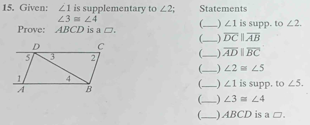 Given: ∠ 1 is supplementary to ∠ 2; Statements
∠ 3≌ ∠ 4
(_ ) ∠ 1 is supp. to ∠ 2. 
Prove: ABCD is a □. 
_) overline DCparallel overline AB
_ ) overline ADparallel overline BC
_ ) ∠ 2≌ ∠ 5
(_ ) ∠ 1 is supp. to ∠ 5. 
_ ) ∠ 3≌ ∠ 4
_) ABCD is a □.