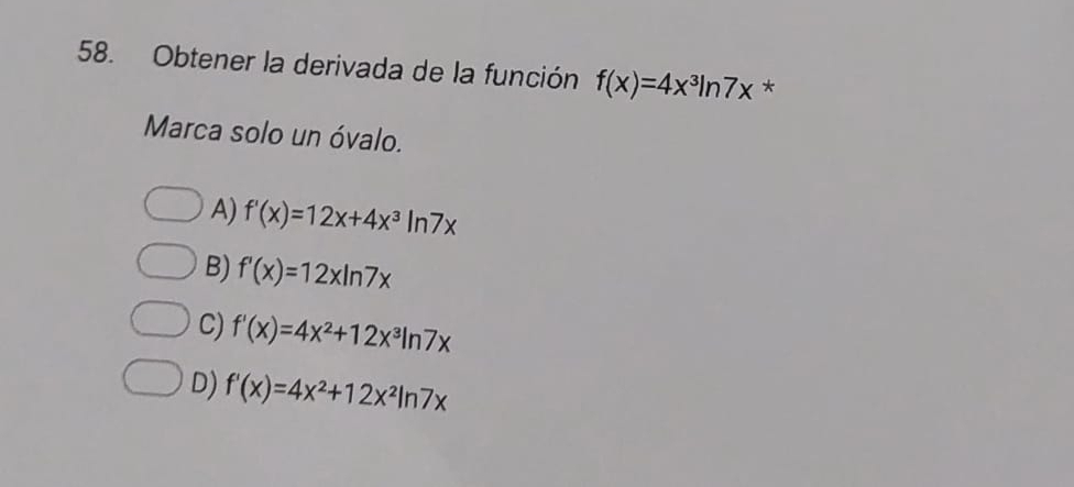 Obtener la derivada de la función f(x)=4x^3ln 7x *
Marca solo un óvalo.
A) f'(x)=12x+4x^3ln 7x
B) f'(x)=12xln 7x
C) f'(x)=4x^2+12x^3ln 7x
D) f'(x)=4x^2+12x^2ln 7x