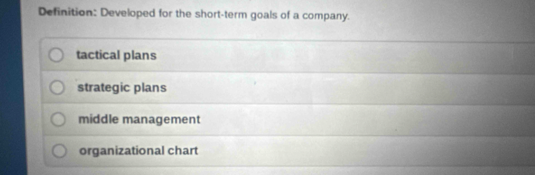 Definition: Developed for the short-term goals of a company.
tactical plans
strategic plans
middle management
organizational chart