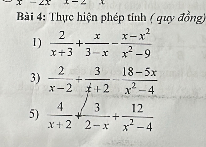 x-2x 1 x
Bài 4: Thực hiện phép tính ( quy đồng) 
1)  2/x+3 + x/3-x - (x-x^2)/x^2-9 
3)  2/x-2 + 3/x+2 - (18-5x)/x^2-4 
5)  4/x+2 + 3/2-x + 12/x^2-4 