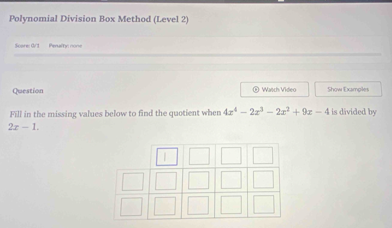 Polynomial Division Box Method (Level 2) 
Score: 0/1 Penalty: none 
Question Watch Video Show Examples 
Fill in the missing values below to find the quotient when 4x^4-2x^3-2x^2+9x-4 is divided by
2x-1.