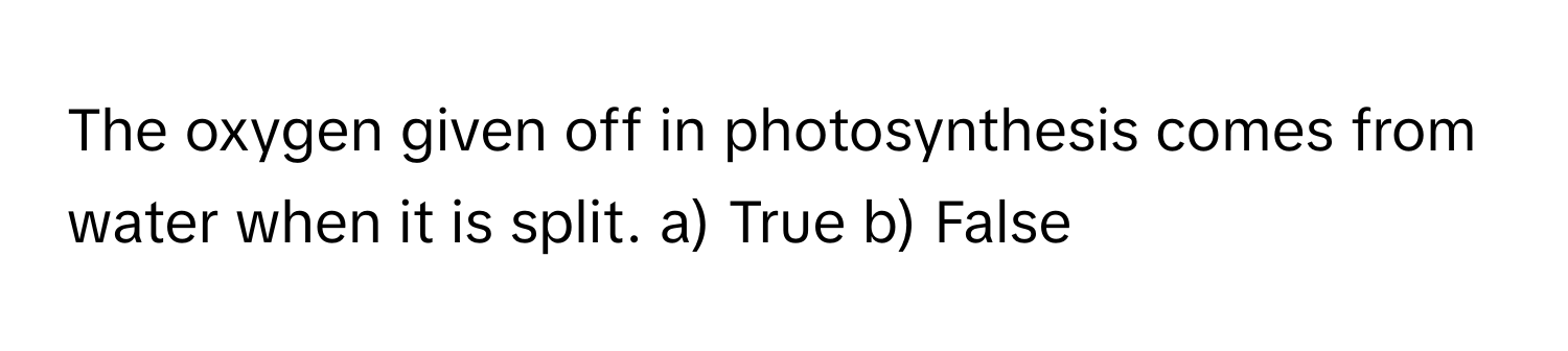 The oxygen given off in photosynthesis comes from water when it is split.  a) True b) False