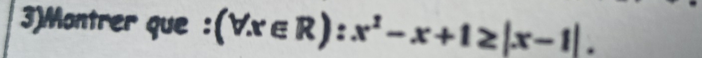 3)Montrer que : (forall x∈ R):x^2-x+1≥ |x-1|.