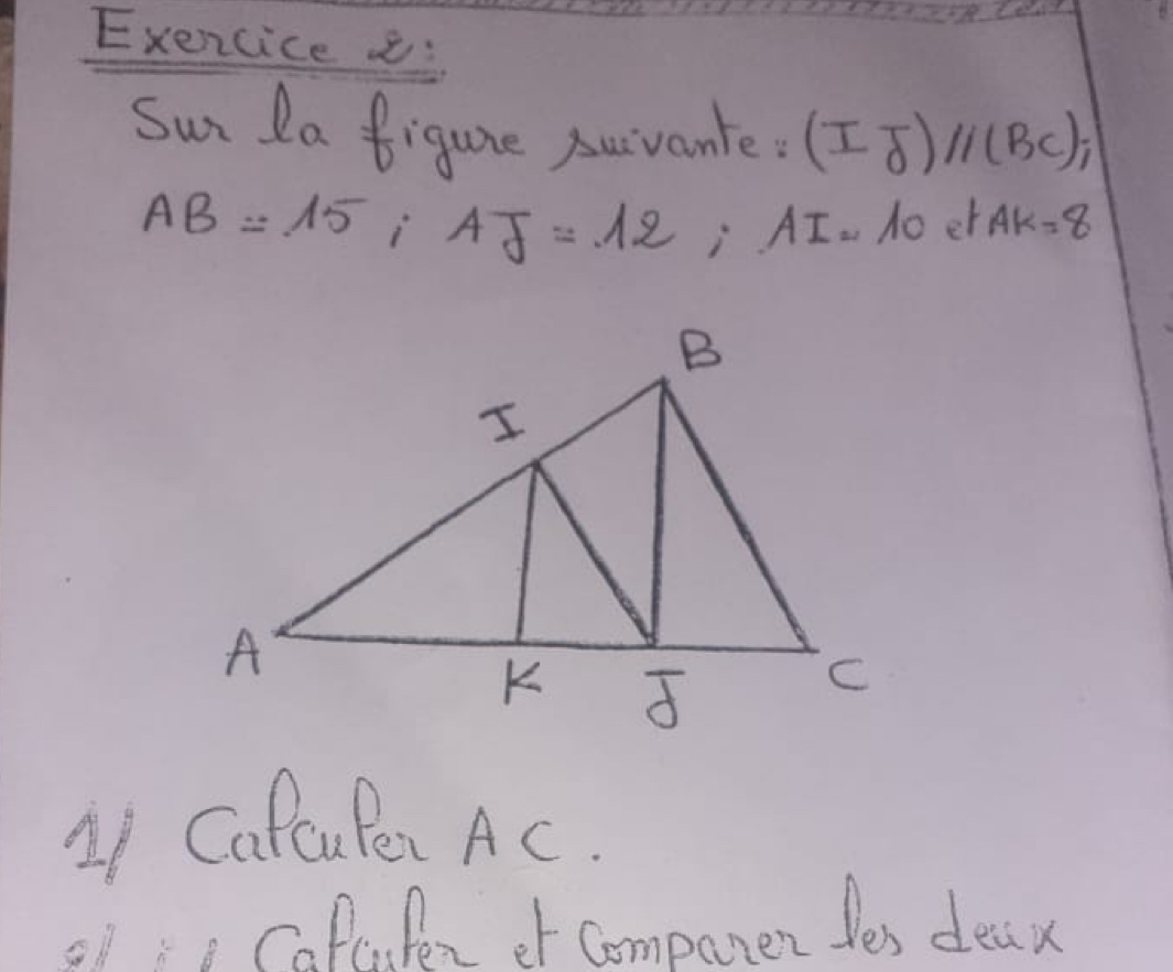 Exencice c 
Sun Da figure Auivante. (IJ)//(BC);
AB=15; AJ=12; AI= Ao er AK=8
LI CaPOuPei Ac. 
o1 Cofeisten of companen les deax