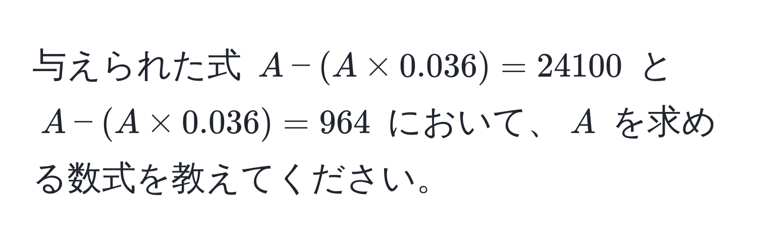 与えられた式 $A - (A * 0.036) = 24100$ と $A - (A * 0.036) = 964$ において、$A$ を求める数式を教えてください。