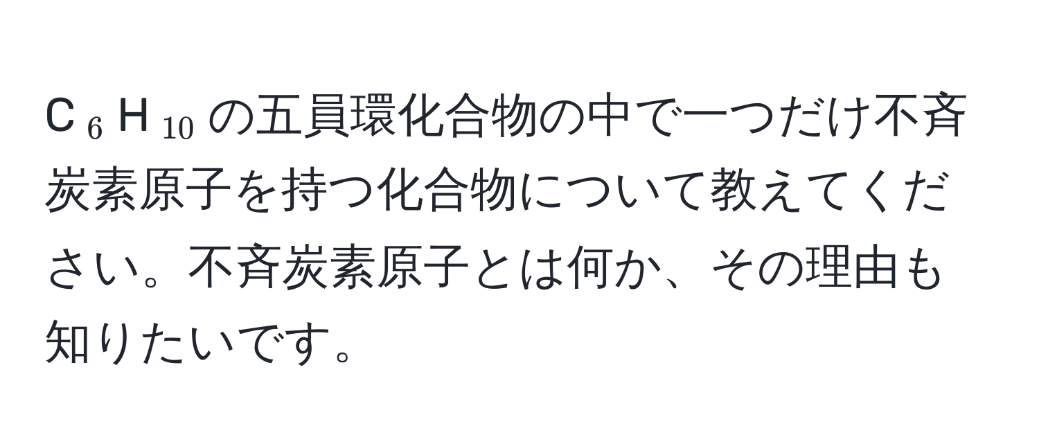 C(_6)H(_10)の五員環化合物の中で一つだけ不斉炭素原子を持つ化合物について教えてください。不斉炭素原子とは何か、その理由も知りたいです。