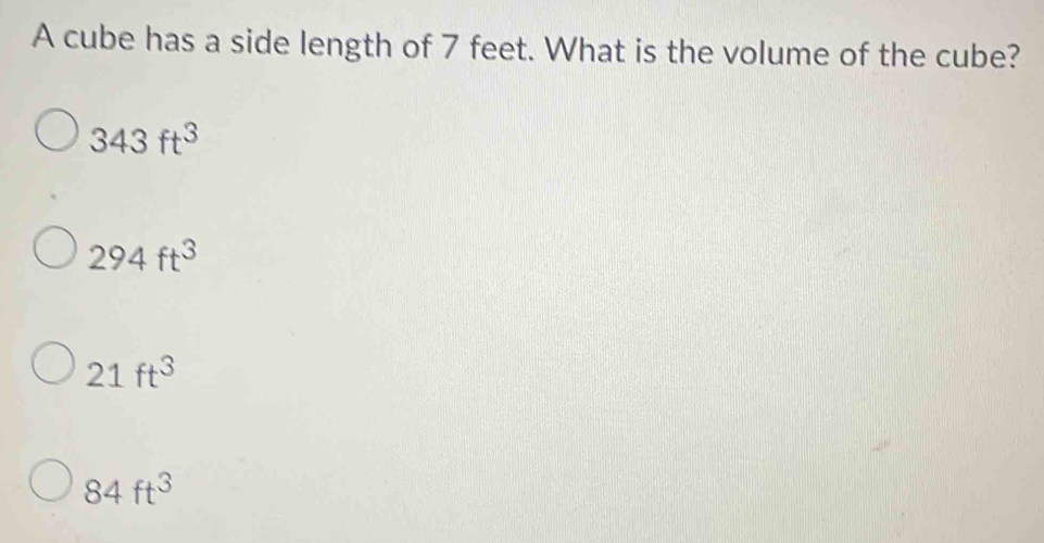 A cube has a side length of 7 feet. What is the volume of the cube?
343ft^3
294ft^3
21ft^3
84ft^3