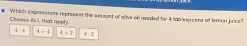 Which expressions represent the amount of olive oil needed for 4 tablespoons of lemon juice?
Choose ALL that apply.
4-4 4+4 4+2 4· 2