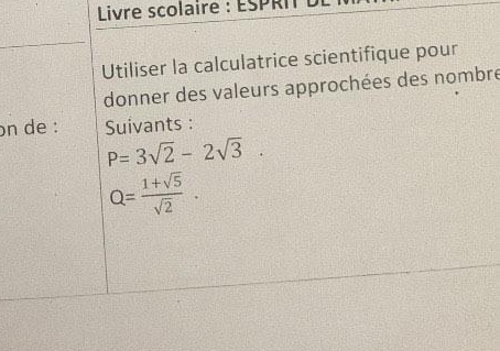 Livre scolaire : ESPRI L 
Utiliser la calculatrice scientifique pour 
donner des valeurs approchées des nombre 
on de : Suivants :
P=3sqrt(2)-2sqrt(3).
Q= (1+sqrt(5))/sqrt(2) .