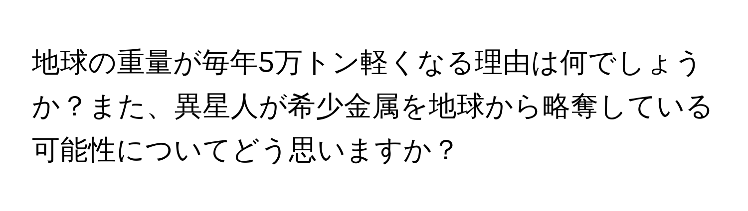 地球の重量が毎年5万トン軽くなる理由は何でしょうか？また、異星人が希少金属を地球から略奪している可能性についてどう思いますか？