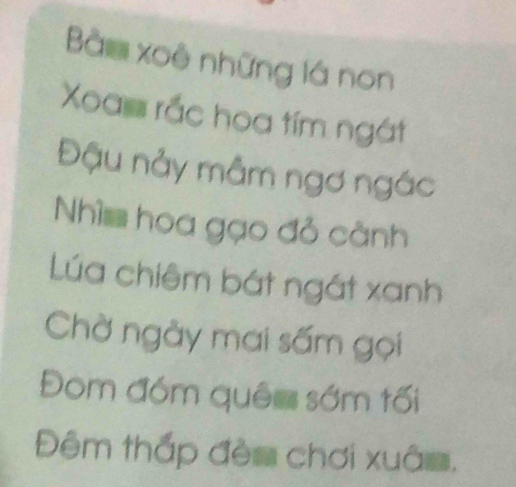 Bài xoè những lá non
Xoa= rắc hoa tím ngát 
Đậu nảy mẫm ngơ ngác 
Nhìm hoa gạo đỏ cảnh 
Lúa chiêm bát ngát xanh 
Chờ ngày mai sấm gọi 
Đom đóm quê= sớm tối 
Đêm thấp đè= chơi xuâ=.