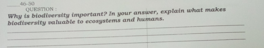 46-50 
QUESTION : 
Why is biodiversity important? In your answer, explain what makes 
_ 
biodiversity valuable to ecosystems and humans. 
_ 
_