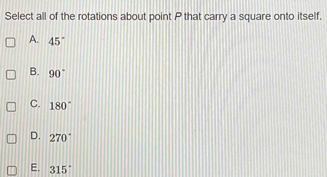 Select all of the rotations about point P that carry a square onto itself.
A. 45°
B. 90°
C. 180°
D. 270°
E. 315°