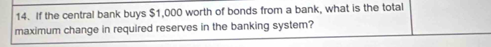 If the central bank buys $1,000 worth of bonds from a bank, what is the total 
maximum change in required reserves in the banking system?