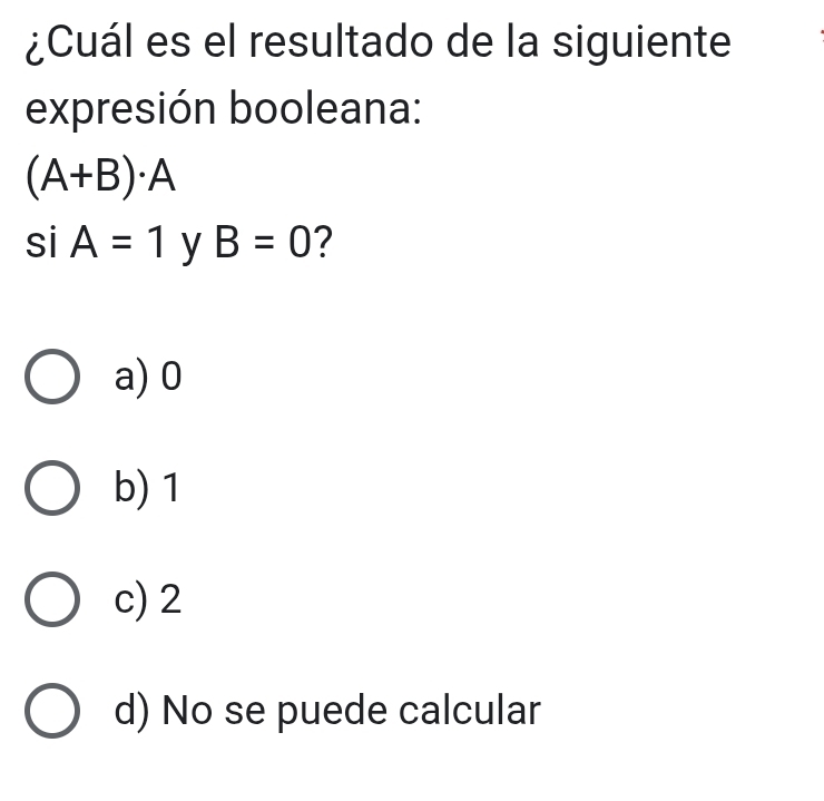 ¿Cuál es el resultado de la siguiente
expresión booleana:
(A+B)· A
siA=1 y B=0 ?
a) 0
b) 1
c) 2
d) No se puede calcular