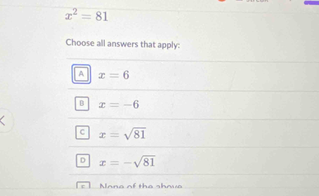 x^2=81
Choose all answers that apply:
A x=6
B x=-6
C x=sqrt(81)
D x=-sqrt(81)
Mone of the shove