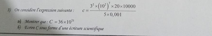 On considère l'expression suivante : c=frac 3^2* (10^2)^7* 20* 100005* 0,001
a) Montrer que : C=36* 10^(21)
6) Ecrire C sous forme d'une écriture scientifique