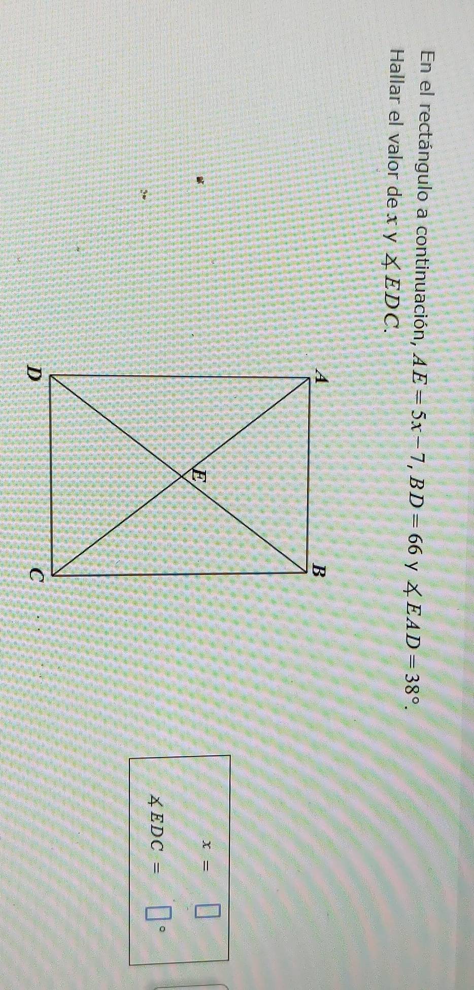 En el rectángulo a continuación, AE=5x-7, BD=66 y ∠ EAD=38°. 
Hallar el valor de xy∠ EDC.
x=
∠ EDC= □°