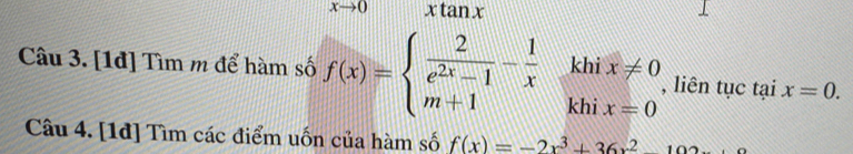 xto 0 xtan x
khi x!= 0
Câu 3. [1đ] Tìm m để hàm số f(x)=beginarrayl  2/e^(2x)-1 - 1/x  m+1endarray. khi x=0 , liên tục tại x=0. 
Ca âu 4. [1đ] Tìm các điểm uốn của hàm số f(x)=-2x^3+36x^2-102