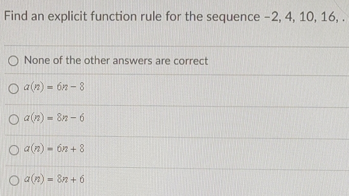 Find an explicit function rule for the sequence -2, 4, 10, 16, .
None of the other answers are correct
a(n)=6n-8
a(n)=8n-6
a(n)=6n+8
a(n)=8n+6