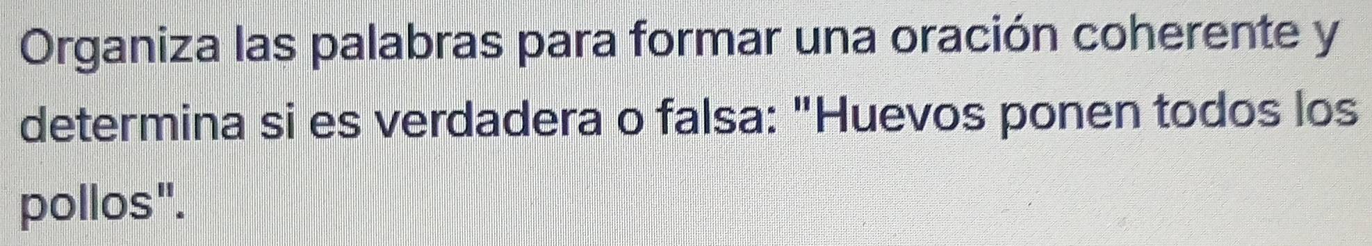 Organiza las palabras para formar una oración coherente y 
determina si es verdadera o falsa: "Huevos ponen todos los 
pollos".