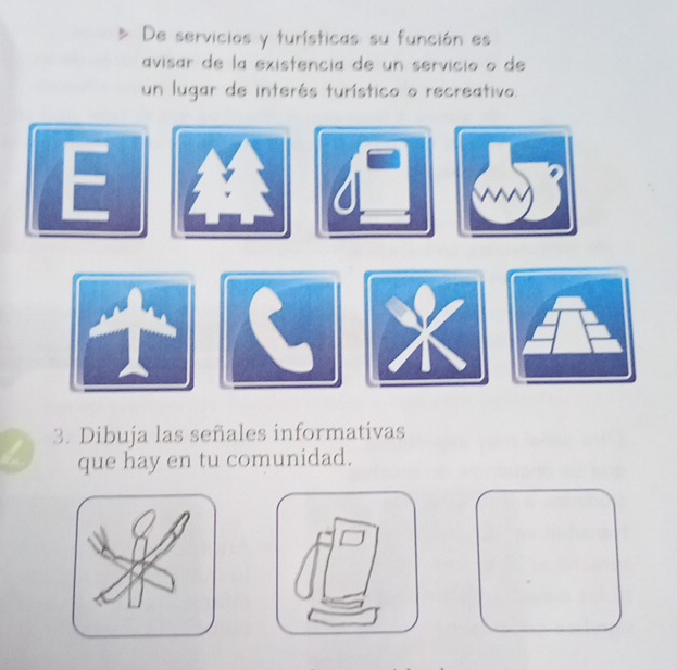 De servicios y turísticas: su función es 
avisar de la existencia de un servicio o de 
un lugar de interés turístico o recreativo. 
3. Dibuja las señales informativas 
que hay en tu comunidad.