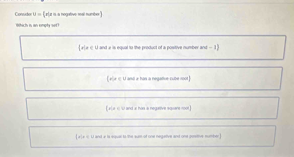 Consider U= æ|x is a negative real number
Which is an empty set?
x| x∈ U and x is equal to the product of a positive number and - 1 
æ|æ ∈ U and æ has a negative cube root
x|æ ∈ U and æ has a negative square root
æエ ∈ U and æ is equal to the sum of one negative and one positive number