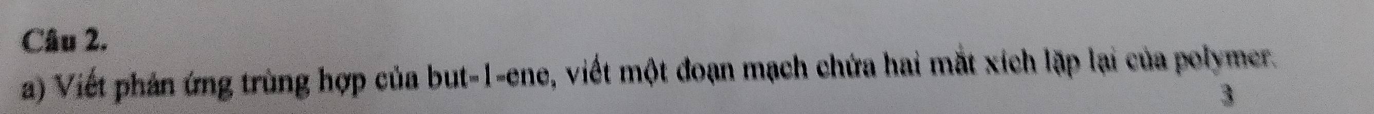 Viết phản ứng trùng hợp của but -1 -ene, viết một đoạn mạch chứa hai mắt xích lặp lại của polymer. 
3