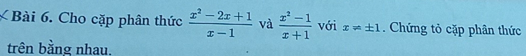 Cho cặp phân thức  (x^2-2x+1)/x-1  và  (x^2-1)/x+1  với x!= ± 1 Chứng tỏ cặp phân thức
trên bằng nhau.