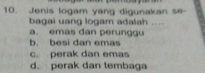 Jenis logam yang digunakan se-
bagai uang logam adalah ....
a. emas dan perunggu
b. besi dan emas
c. perak dan emas
d. perak dan tembaga