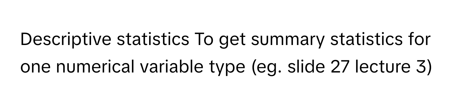 Descriptive statistics To get summary statistics for one numerical variable type (eg. slide 27 lecture 3)