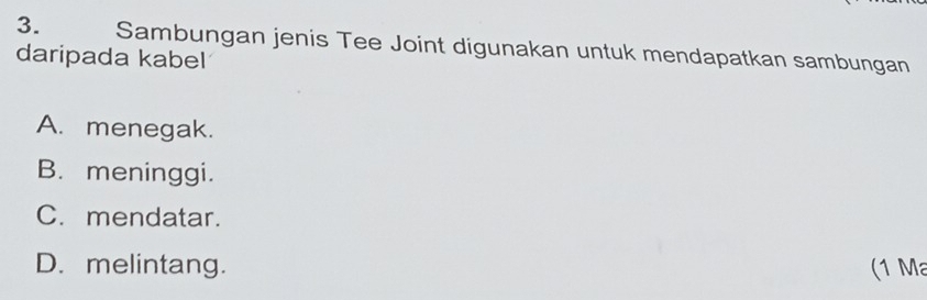 Sambungan jenis Tee Joint digunakan untuk mendapatkan sambungan
daripada kabel
A. menegak.
B. meninggi.
C. mendatar.
D. melintang. (1 Ma