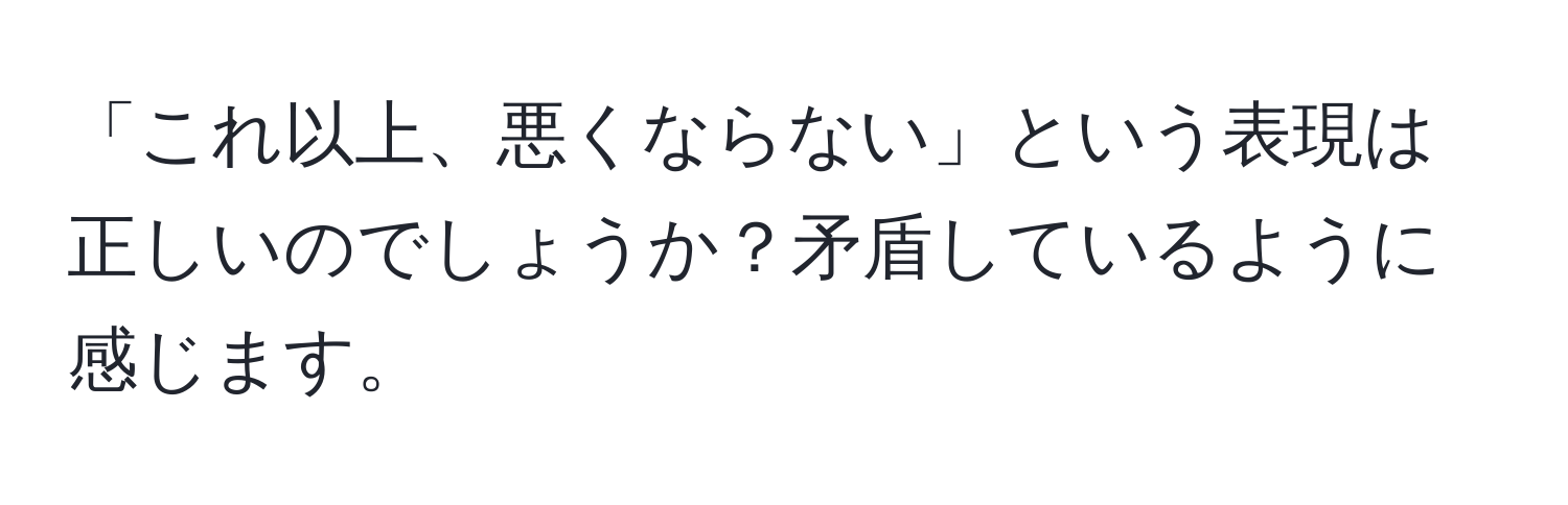 「これ以上、悪くならない」という表現は正しいのでしょうか？矛盾しているように感じます。