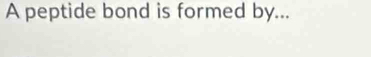 A peptide bond is formed by...