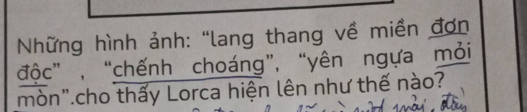 Những hình ảnh: “lang thang về miền đơn 
độc” , “chếnh choáng”, “yên ngựa mỏi 
mòn".cho thấy Lorca hiện lên như thế nào?